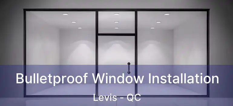  Bulletproof Window Installation Levis - QC