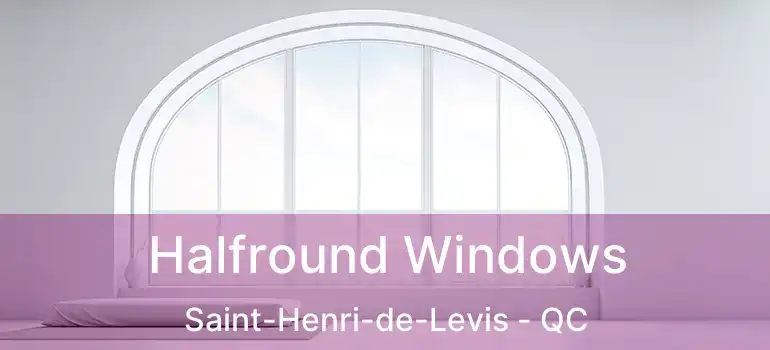  Halfround Windows Saint-Henri-de-Levis - QC